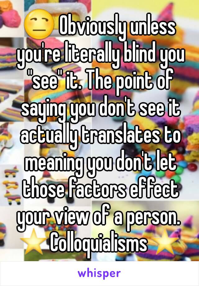 😒 Obviously unless you're literally blind you "see" it. The point of saying you don't see it actually translates to meaning you don't let those factors effect your view of a person. 
⭐Colloquialisms⭐