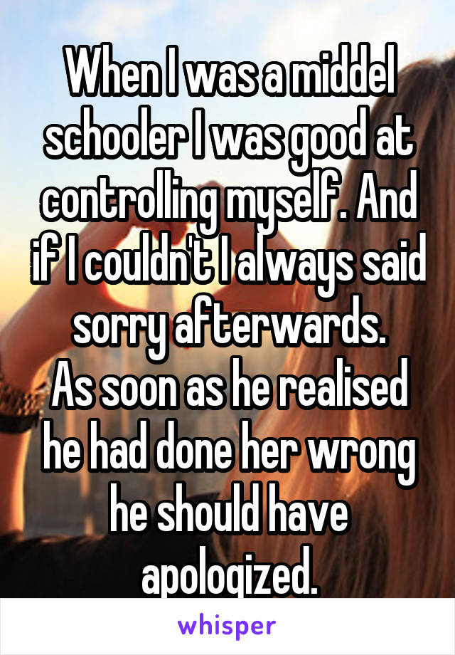 When I was a middel schooler I was good at controlling myself. And if I couldn't I always said sorry afterwards.
As soon as he realised he had done her wrong he should have apologized.