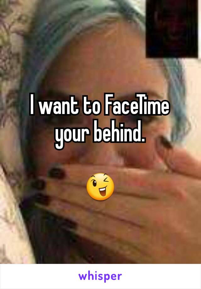 I want to FaceTime your behind.

😉