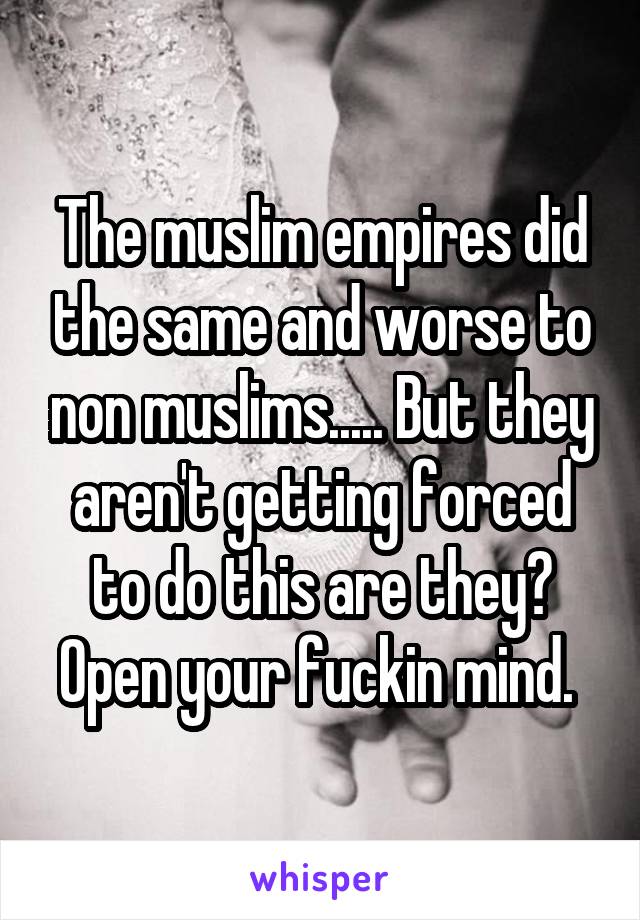 The muslim empires did the same and worse to non muslims..... But they aren't getting forced to do this are they? Open your fuckin mind. 