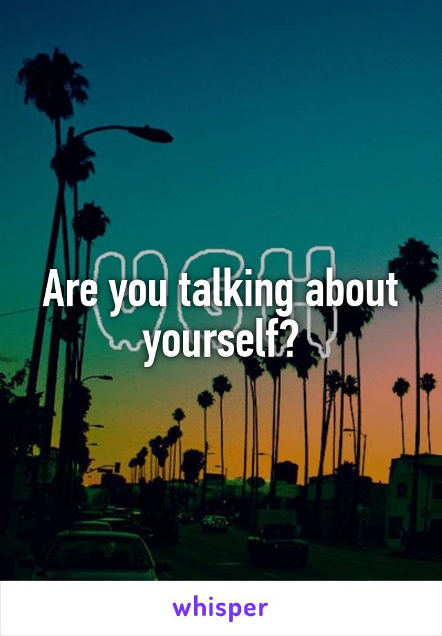 Are you talking about yourself?