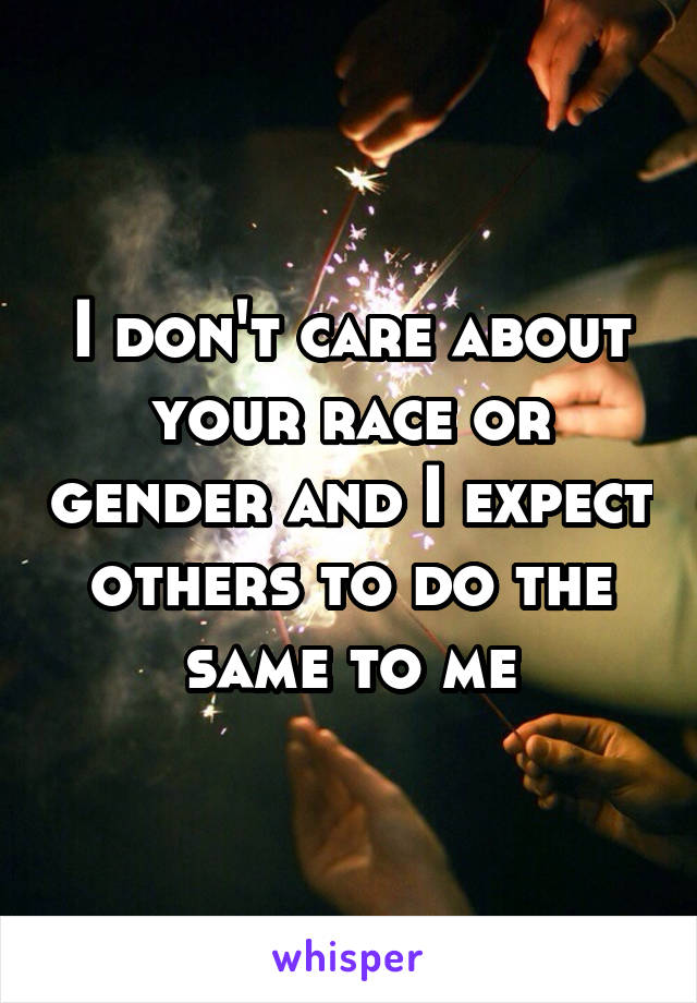 I don't care about your race or gender and I expect others to do the same to me