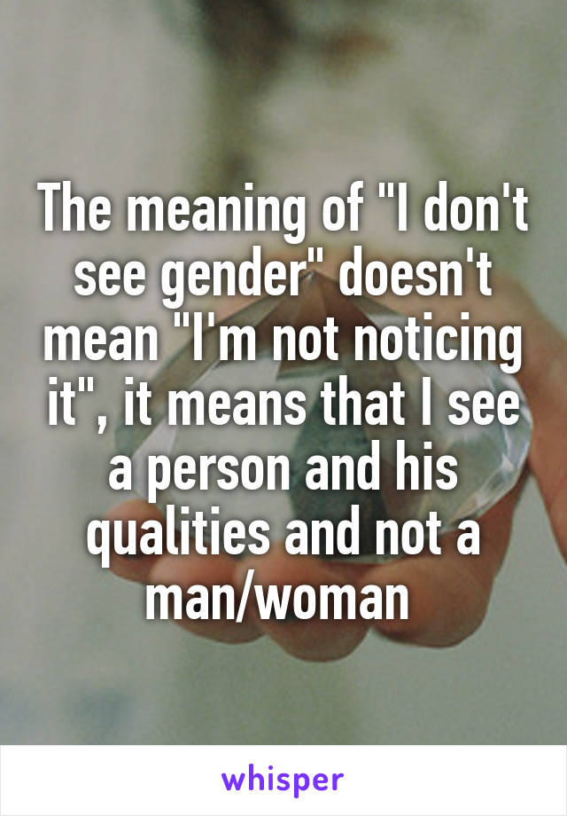 The meaning of "I don't see gender" doesn't mean "I'm not noticing it", it means that I see a person and his qualities and not a man/woman 