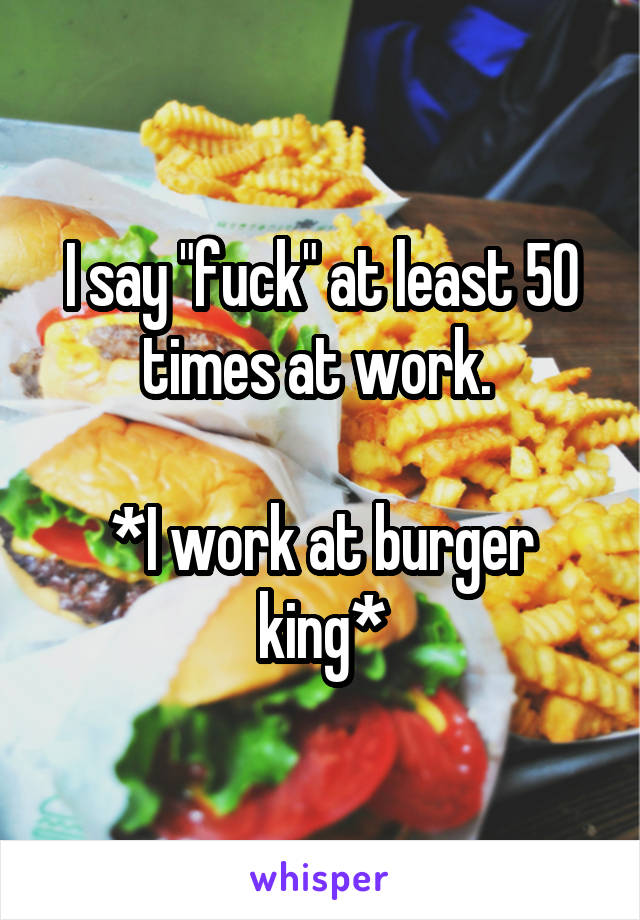 I say "fuck" at least 50 times at work. 

*I work at burger king*