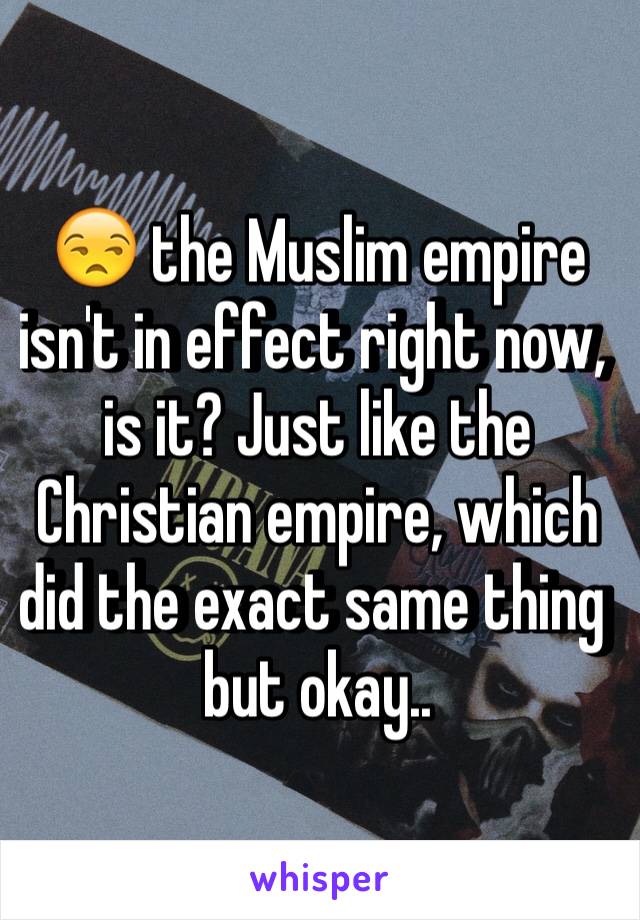 😒 the Muslim empire isn't in effect right now, is it? Just like the Christian empire, which did the exact same thing but okay..