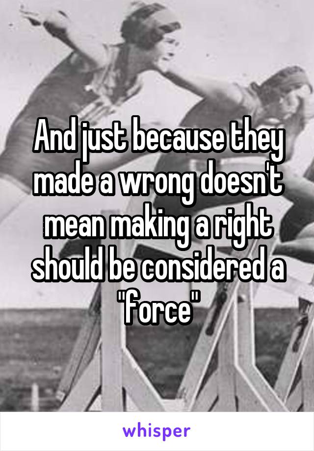 And just because they made a wrong doesn't mean making a right should be considered a "force"