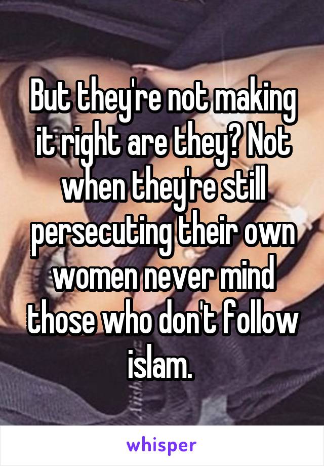 But they're not making it right are they? Not when they're still persecuting their own women never mind those who don't follow islam. 