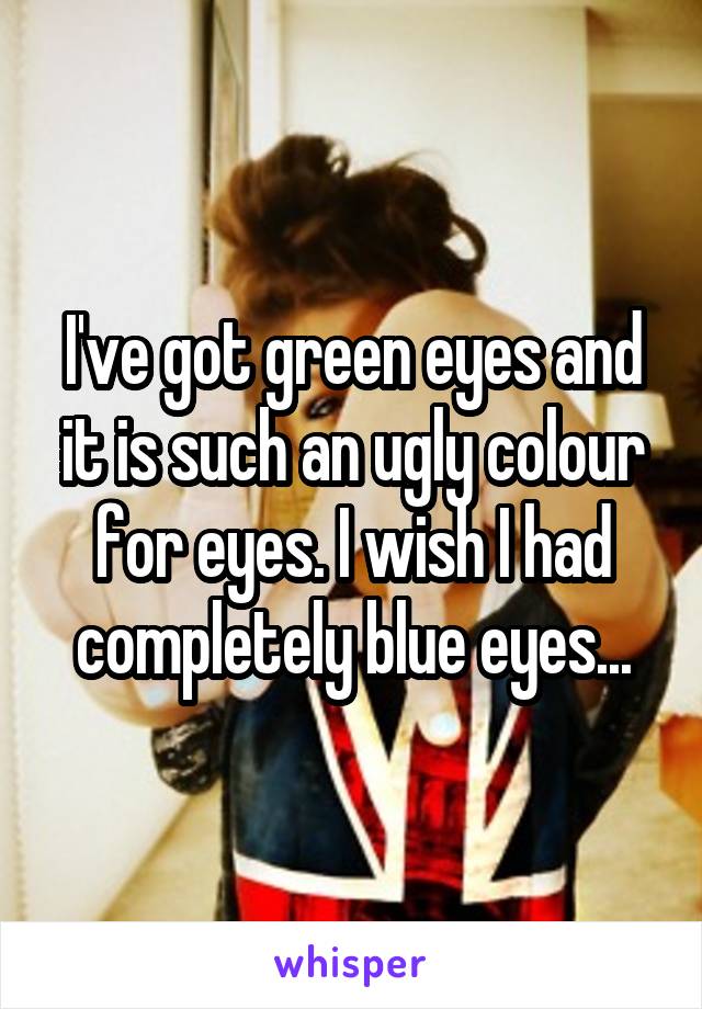 I've got green eyes and it is such an ugly colour for eyes. I wish I had completely blue eyes...