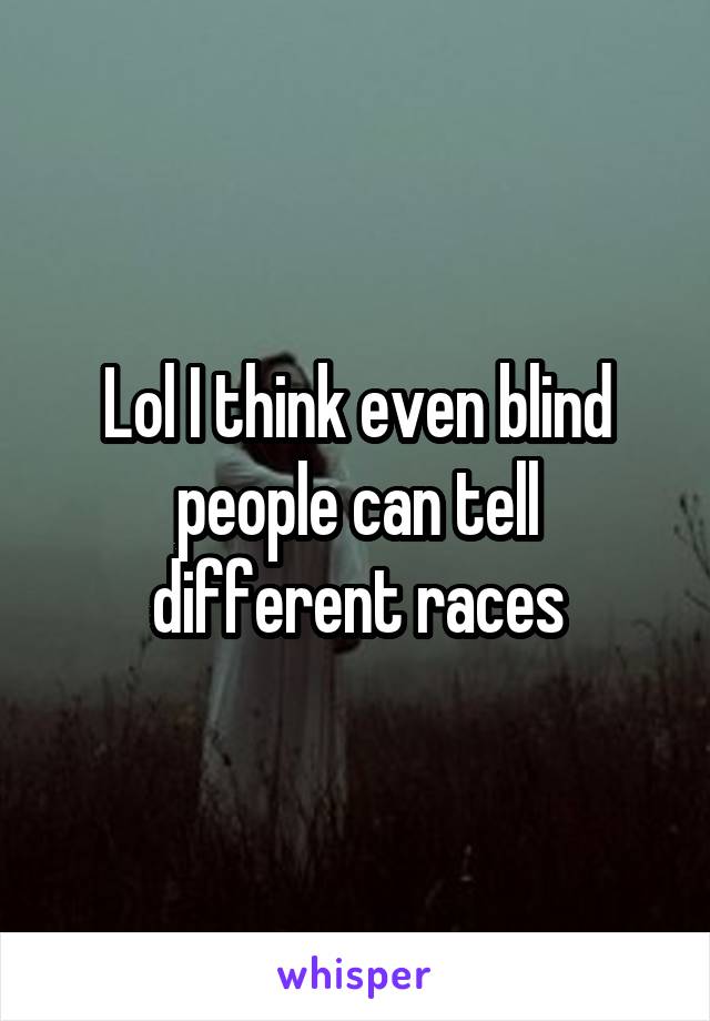 Lol I think even blind people can tell different races