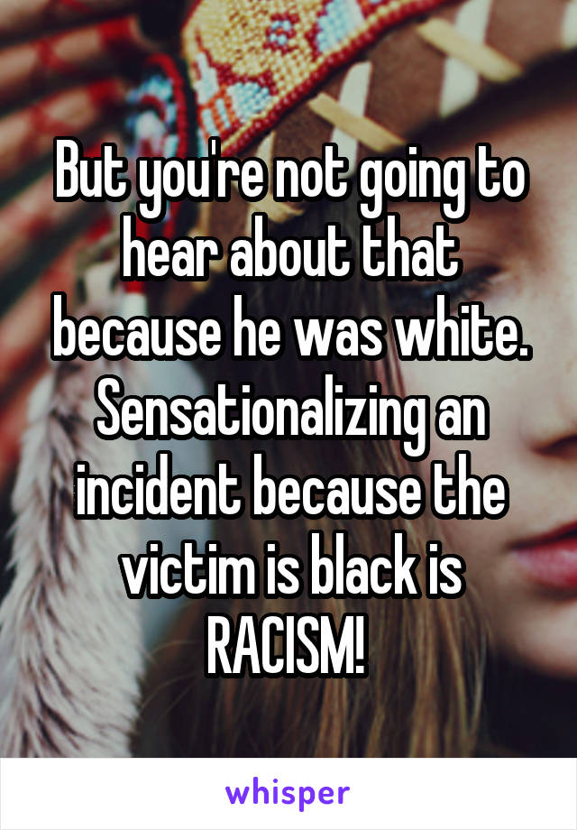 But you're not going to hear about that because he was white. Sensationalizing an incident because the victim is black is RACISM! 