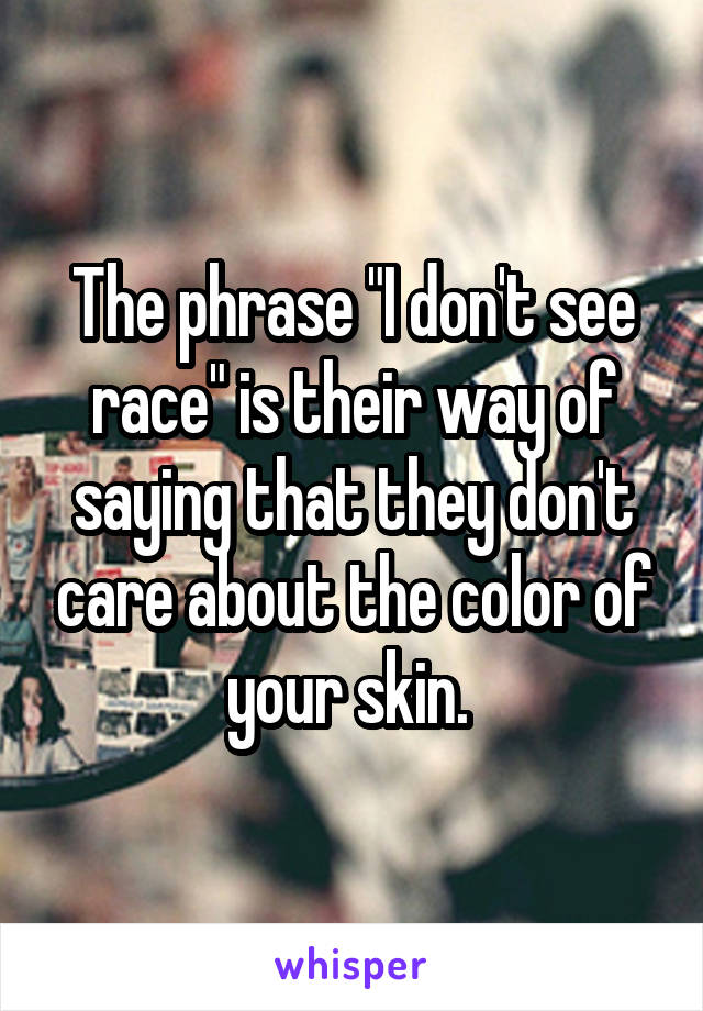 The phrase "I don't see race" is their way of saying that they don't care about the color of your skin. 