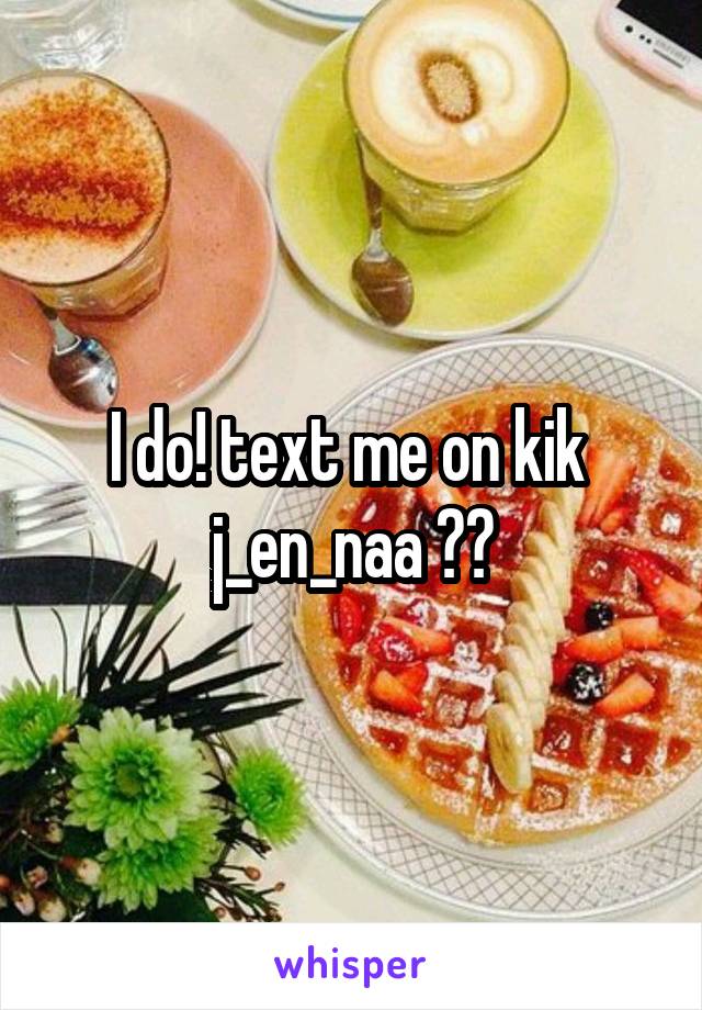 I do! text me on kik 
j_en_naa ❤️