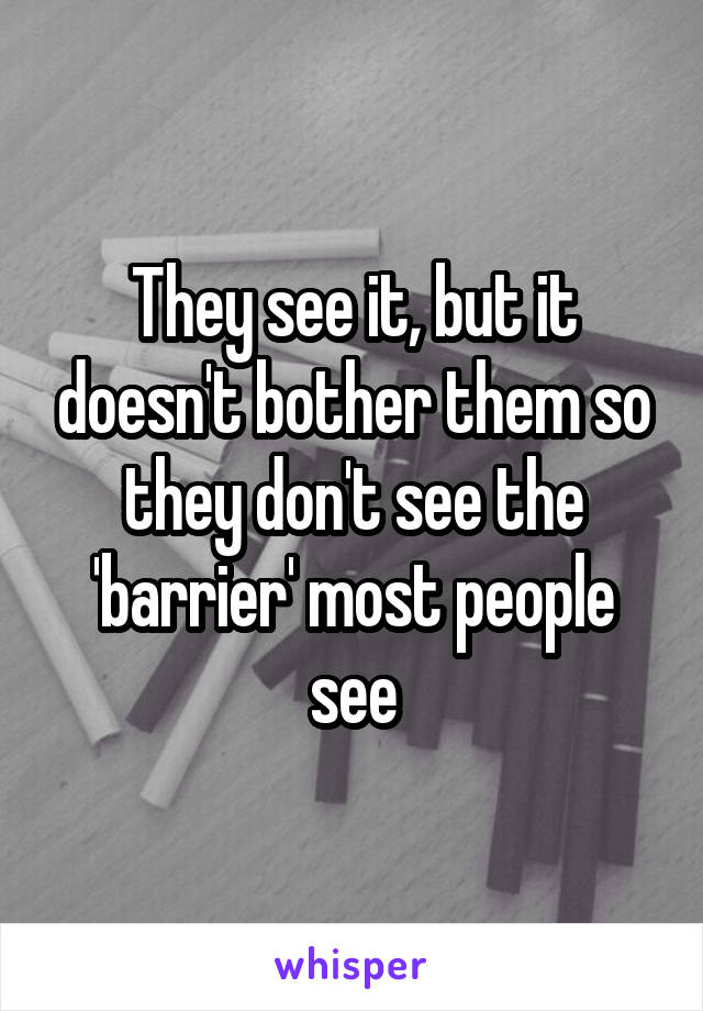 They see it, but it doesn't bother them so they don't see the 'barrier' most people see