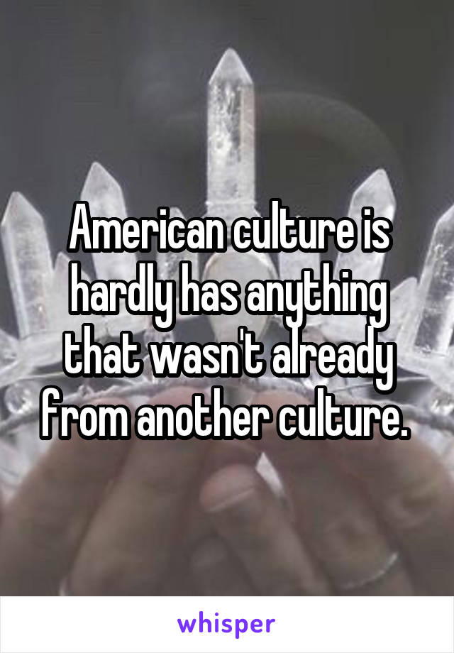 American culture is hardly has anything that wasn't already from another culture. 