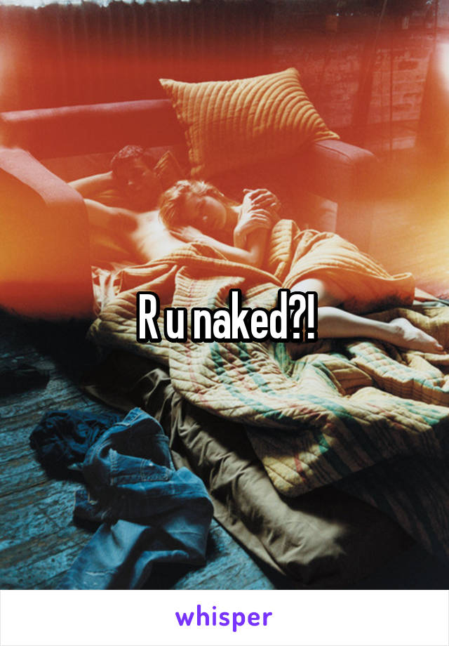 R u naked?!