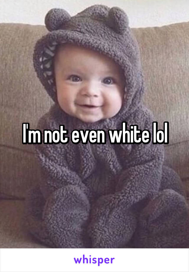 I'm not even white lol