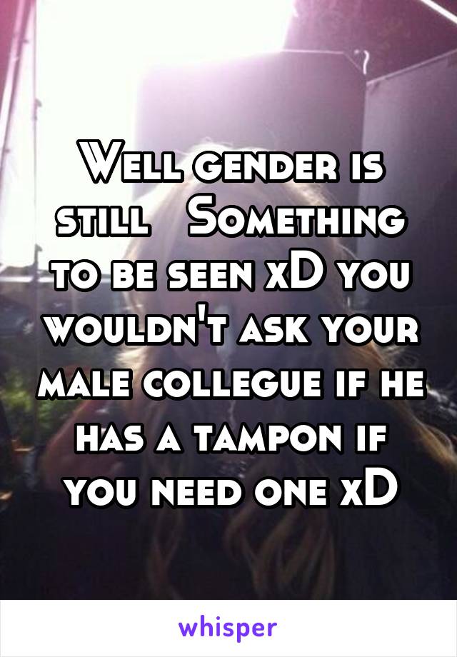 Well gender is still   Something to be seen xD you wouldn't ask your male collegue if he has a tampon if you need one xD