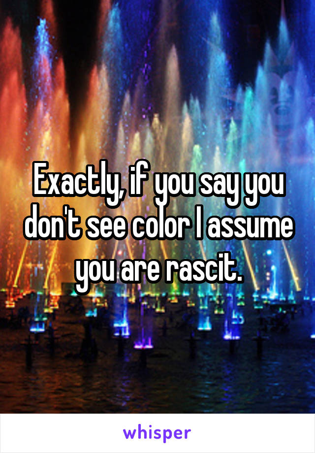 Exactly, if you say you don't see color I assume you are rascit.