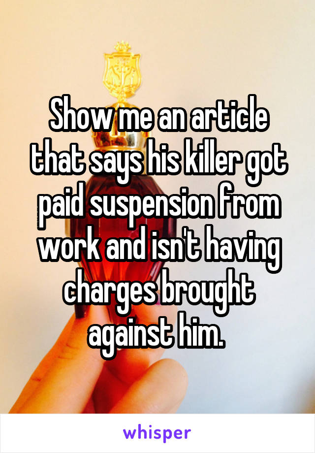 Show me an article that says his killer got paid suspension from work and isn't having charges brought against him. 