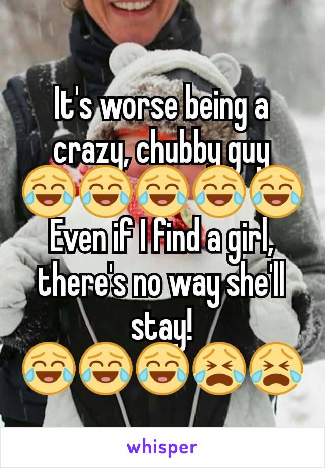 It's worse being a crazy, chubby guy
😂😂😂😂😂
Even if I find a girl, there's no way she'll stay!
😂😂😂😭😭