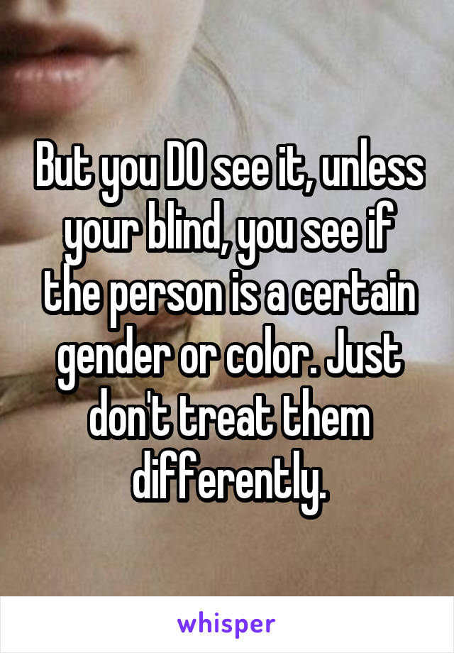 But you DO see it, unless your blind, you see if the person is a certain gender or color. Just don't treat them differently.