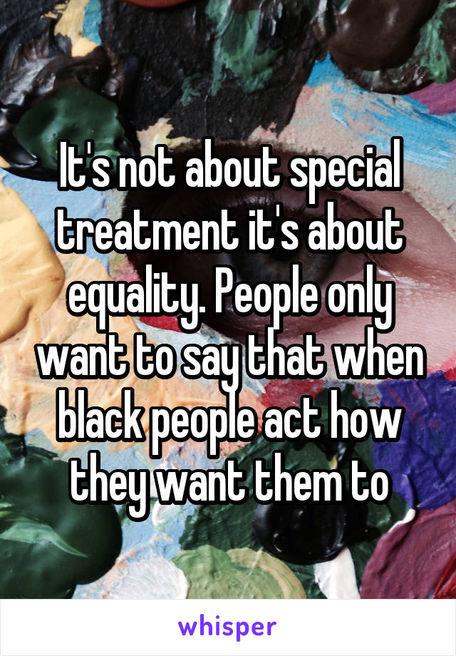 It's not about special treatment it's about equality. People only want to say that when black people act how they want them to