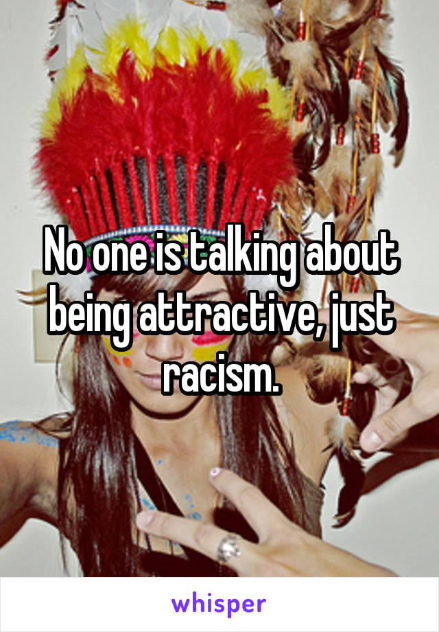 No one is talking about being attractive, just racism.