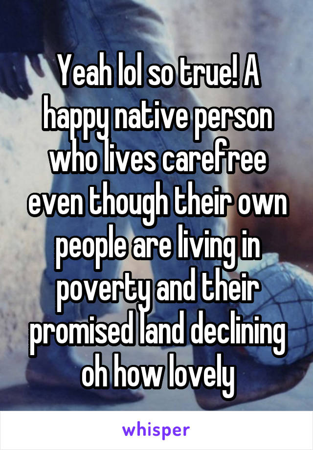 Yeah lol so true! A happy native person who lives carefree even though their own people are living in poverty and their promised land declining oh how lovely