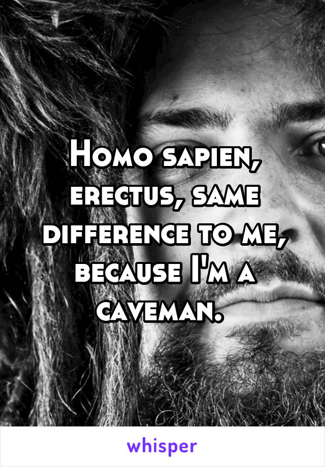 Homo sapien, erectus, same difference to me, because I'm a caveman. 