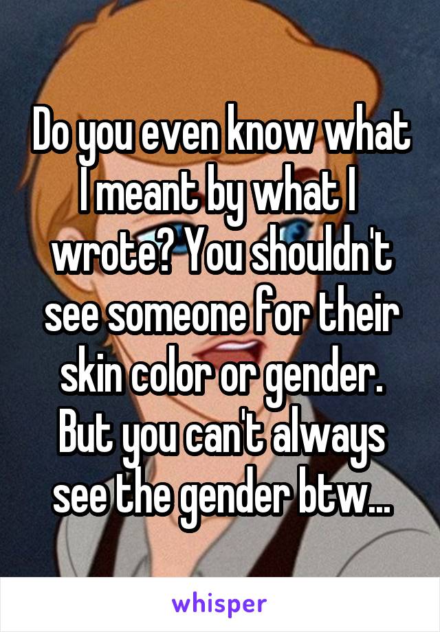 Do you even know what I meant by what I  wrote? You shouldn't see someone for their skin color or gender. But you can't always see the gender btw...