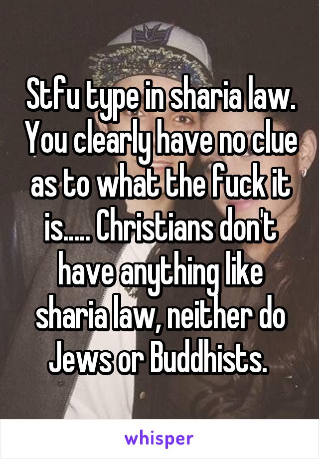 Stfu type in sharia law. You clearly have no clue as to what the fuck it is..... Christians don't have anything like sharia law, neither do Jews or Buddhists. 