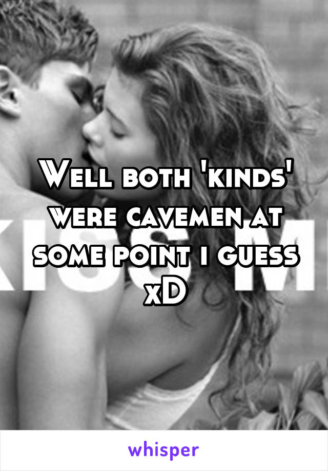 Well both 'kinds' were cavemen at some point i guess xD