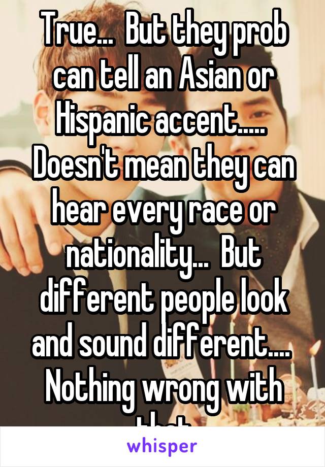 True...  But they prob can tell an Asian or Hispanic accent.....  Doesn't mean they can hear every race or nationality...  But different people look and sound different....  Nothing wrong with that