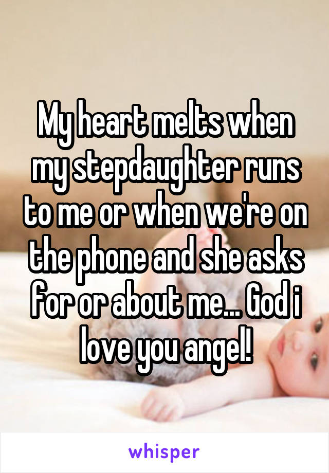 My heart melts when my stepdaughter runs to me or when we're on the phone and she asks for or about me... God i love you angel!