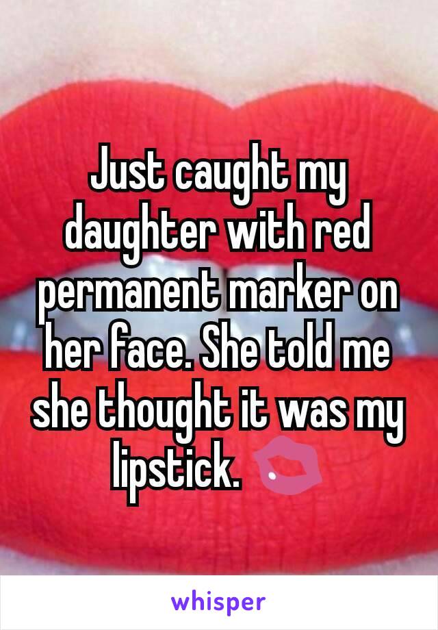 Just caught my daughter with red permanent marker on her face. She told me she thought it was my lipstick. 💋