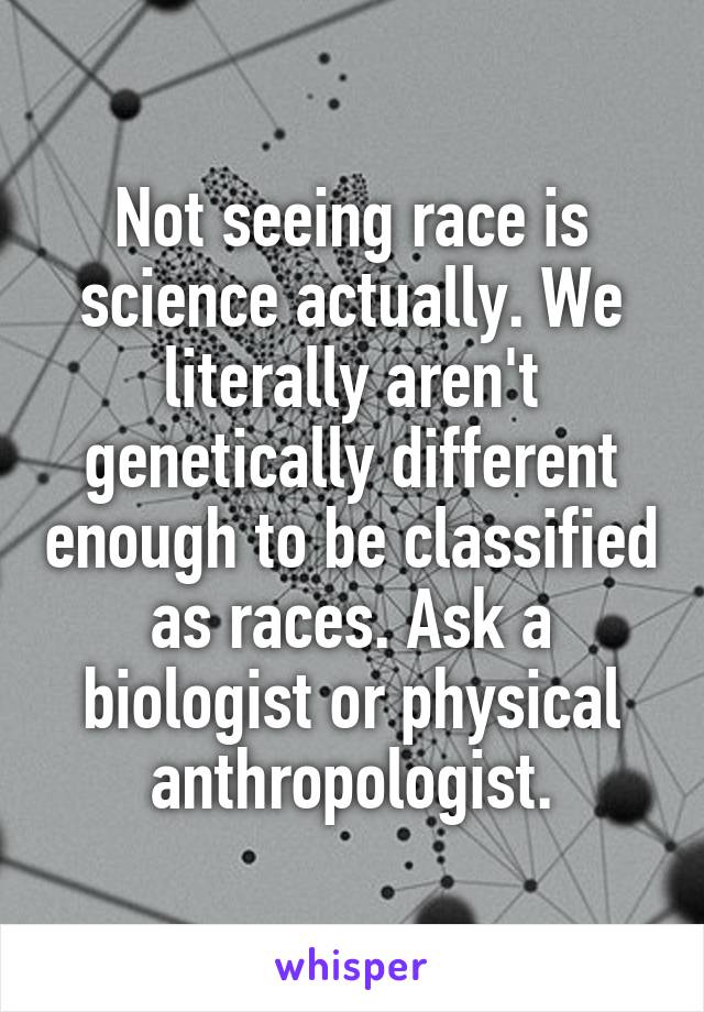 Not seeing race is science actually. We literally aren't genetically different enough to be classified as races. Ask a biologist or physical anthropologist.