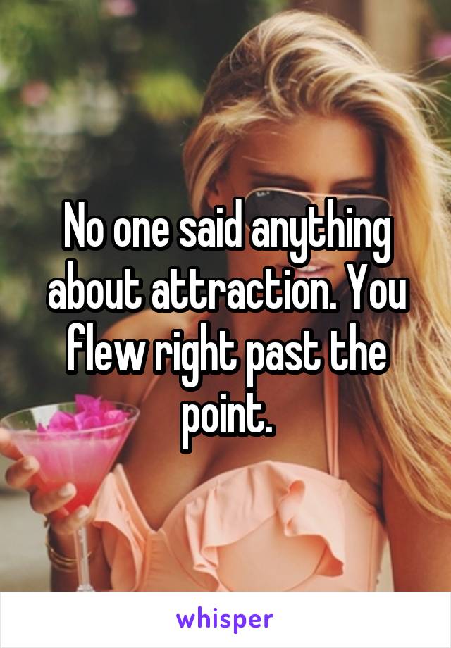 No one said anything about attraction. You flew right past the point.