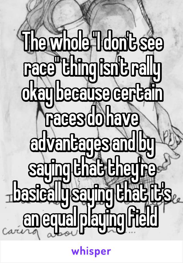 The whole "I don't see race" thing isn't rally okay because certain races do have advantages and by saying that they're basically saying that it's an equal playing field 