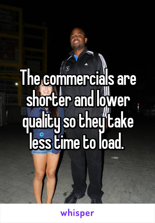 The commercials are shorter and lower quality so they take less time to load. 