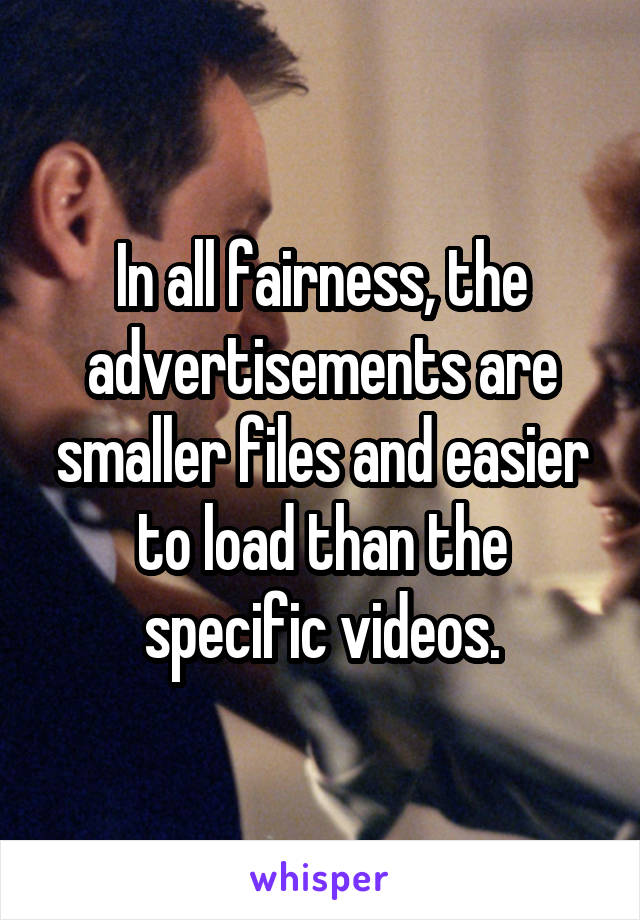In all fairness, the advertisements are smaller files and easier to load than the specific videos.