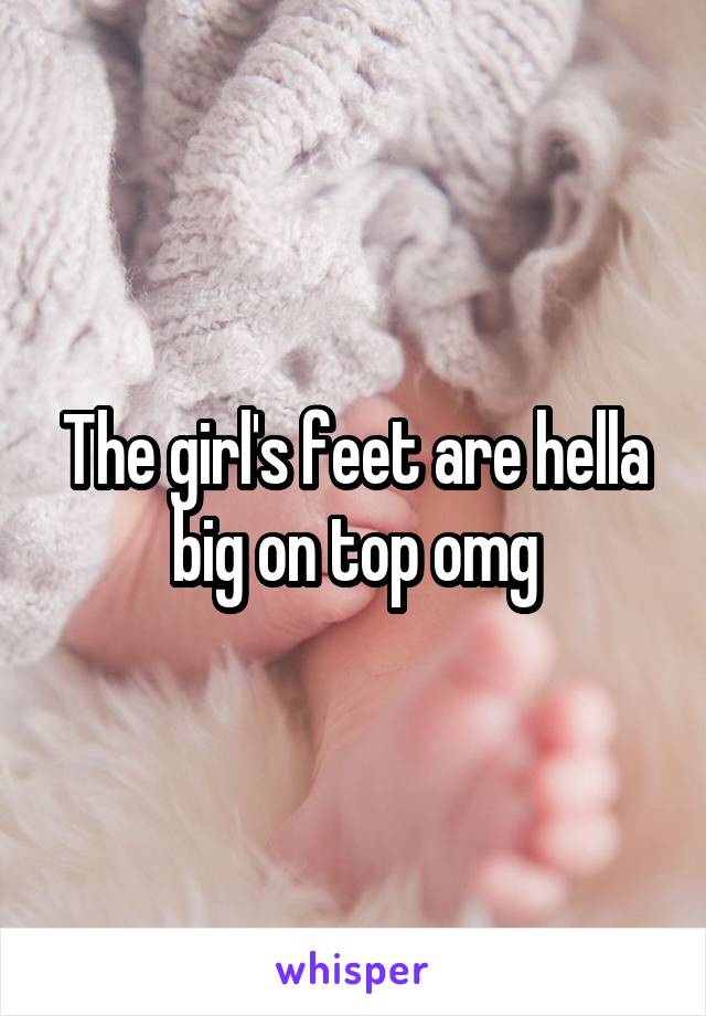 The girl's feet are hella big on top omg