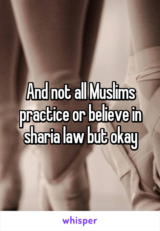 And not all Muslims practice or believe in sharia law but okay