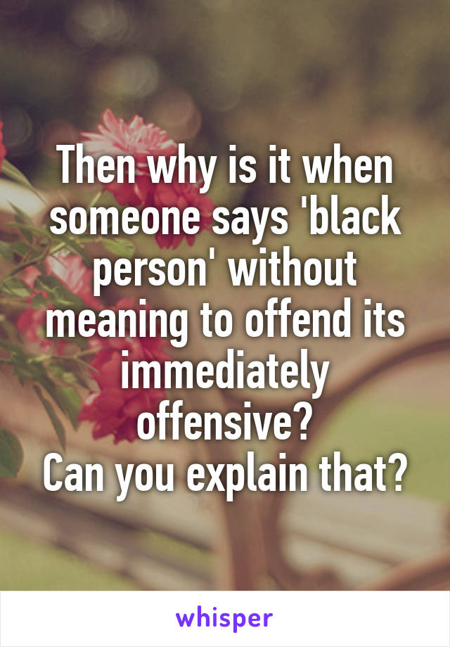 Then why is it when someone says 'black person' without meaning to offend its immediately offensive?
Can you explain that?