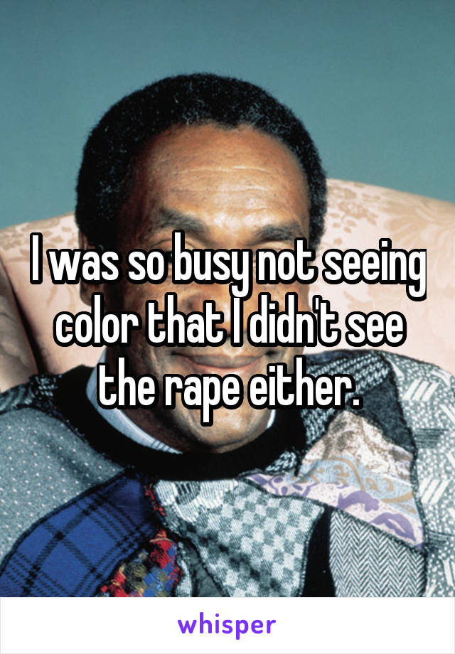 I was so busy not seeing color that I didn't see the rape either.