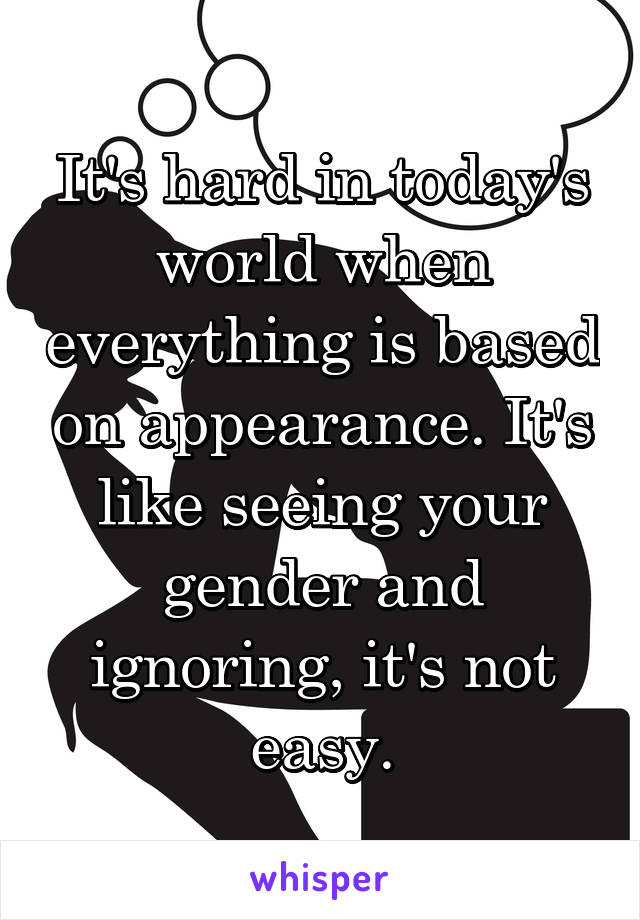 It's hard in today's world when everything is based on appearance. It's like seeing your gender and ignoring, it's not easy.