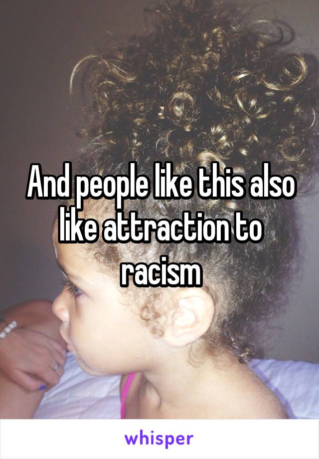 And people like this also like attraction to racism