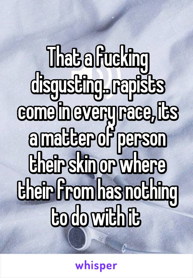 That a fucking disgusting.. rapists come in every race, its a matter of person their skin or where their from has nothing to do with it 
