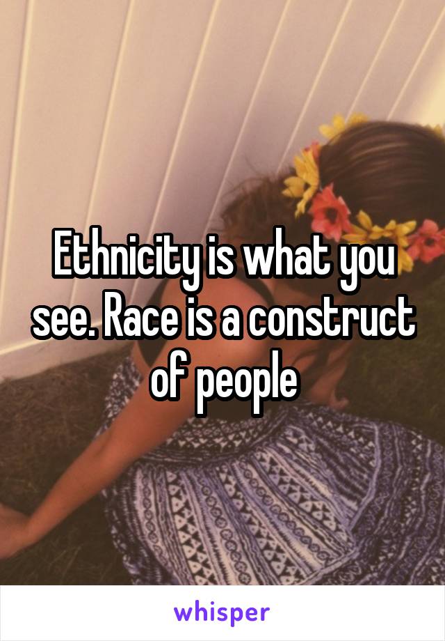 Ethnicity is what you see. Race is a construct of people