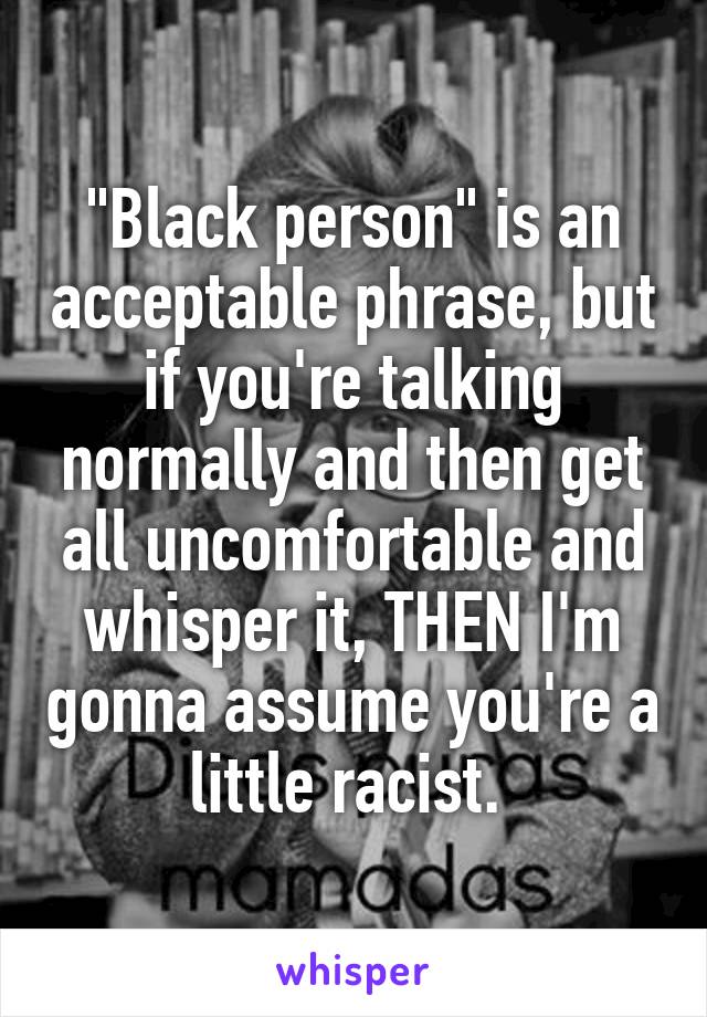 "Black person" is an acceptable phrase, but if you're talking normally and then get all uncomfortable and whisper it, THEN I'm gonna assume you're a little racist. 