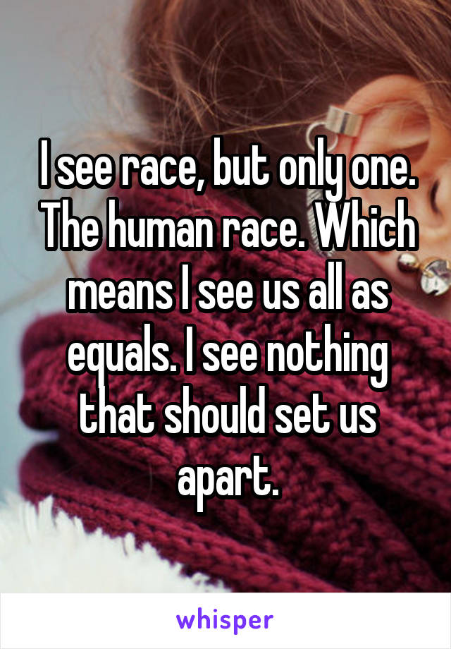 I see race, but only one. The human race. Which means I see us all as equals. I see nothing that should set us apart.